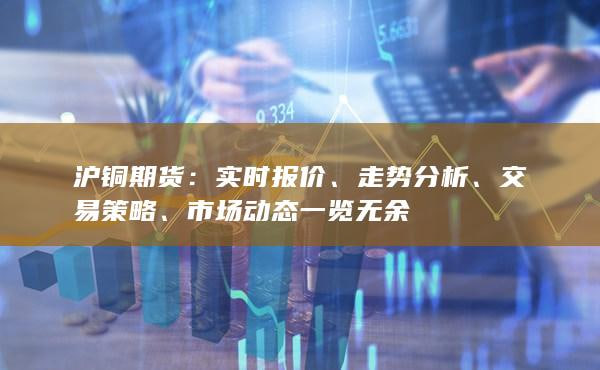  沪铜期货走势分析：技术面信号与基本面因素