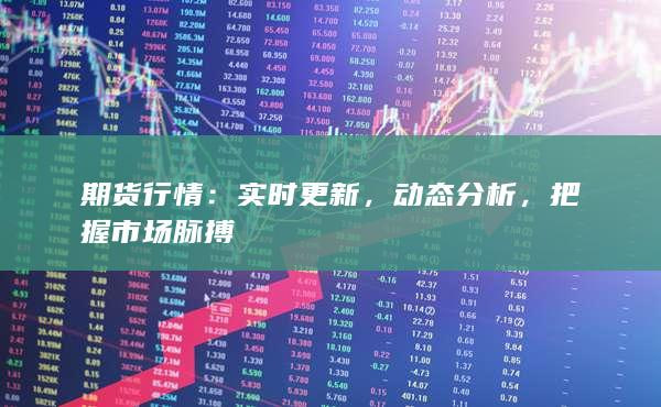  2025年最新期货行情分析：市场动态与投资机会